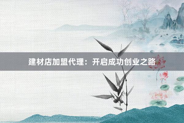 建材店加盟代理：开启成功创业之路