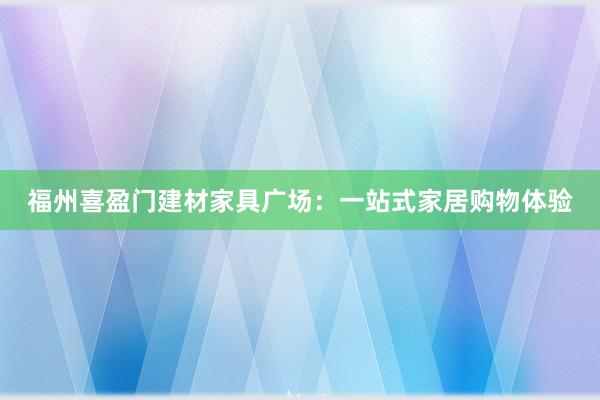 福州喜盈门建材家具广场：一站式家居购物体验